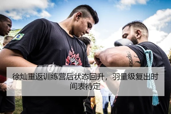 徐灿重返训练营后状态回升，羽量级复出时间表待定